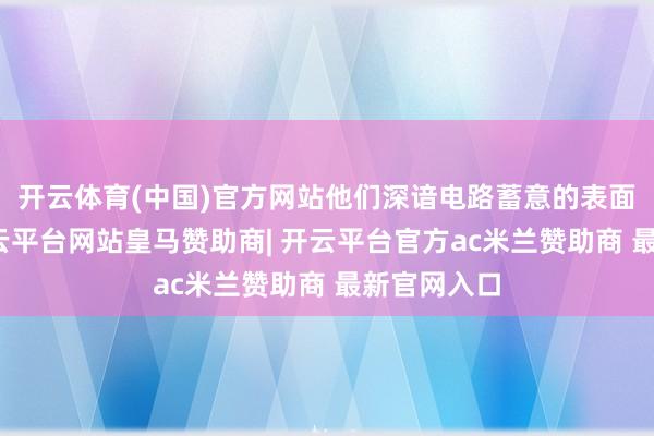 开云体育(中国)官方网站他们深谙电路蓄意的表面和实施-开云平台网站皇马赞助商| 开云平台官方ac米兰赞助商 最新官网入口