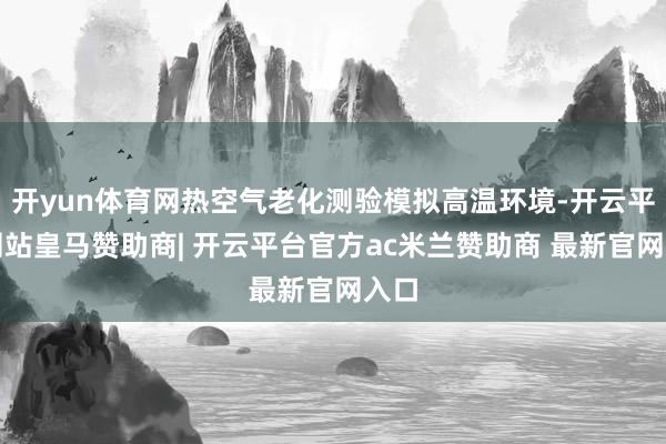 开yun体育网热空气老化测验模拟高温环境-开云平台网站皇马赞助商| 开云平台官方ac米兰赞助商 最新官网入口