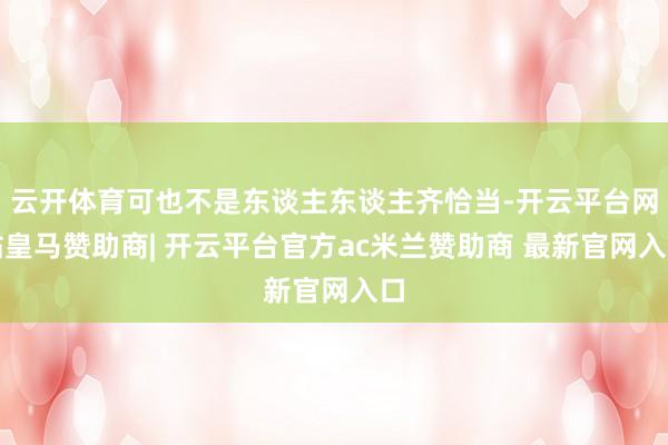 云开体育可也不是东谈主东谈主齐恰当-开云平台网站皇马赞助商| 开云平台官方ac米兰赞助商 最新官网入口