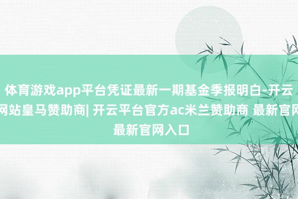 体育游戏app平台凭证最新一期基金季报明白-开云平台网站皇马赞助商| 开云平台官方ac米兰赞助商 最新官网入口