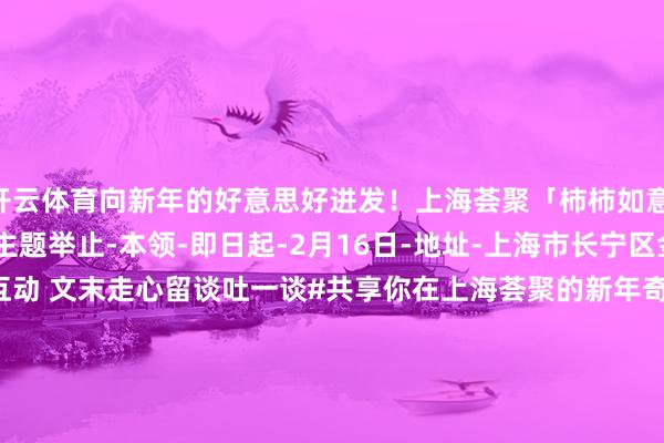 开云体育向新年的好意思好进发!上海荟聚「柿柿如意 蛇年大吉」2025春节主题举止-本领-即日起-2月16日-地址-上海市长宁区金钟路788号当天互动 文末走心留谈吐一谈#共享你在上海荟聚的新年奇遇#微信:riko1221邮箱:chanel@gogoshgroup.com -开云平台网站皇马赞助商| 开云平台官方ac米兰赞助商 最新官网入口