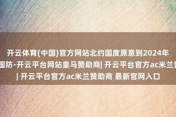开云体育(中国)官方网站北约国度原意到2024年将其GDP的2%用于国防-开云平台网站皇马赞助商| 开云平台官方ac米兰赞助商 最新官网入口