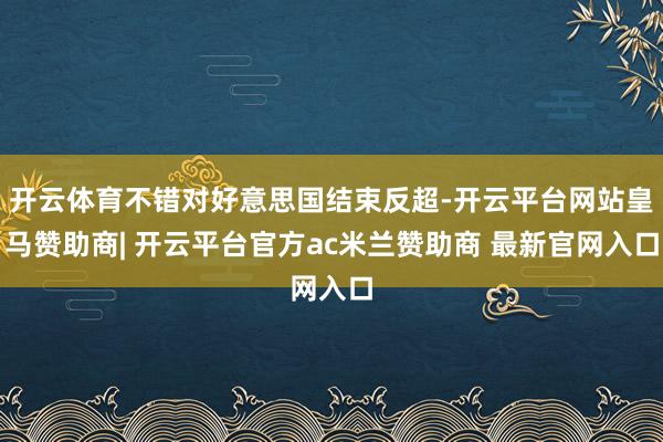 开云体育不错对好意思国结束反超-开云平台网站皇马赞助商| 开云平台官方ac米兰赞助商 最新官网入口