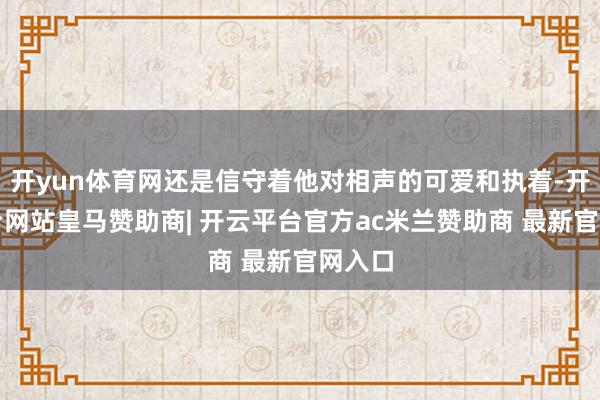 开yun体育网还是信守着他对相声的可爱和执着-开云平台网站皇马赞助商| 开云平台官方ac米兰赞助商 最新官网入口