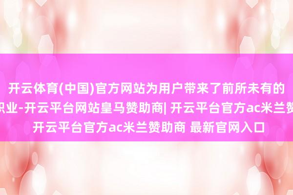 开云体育(中国)官方网站为用户带来了前所未有的交互体验和个性化职业-开云平台网站皇马赞助商| 开云平台官方ac米兰赞助商 最新官网入口