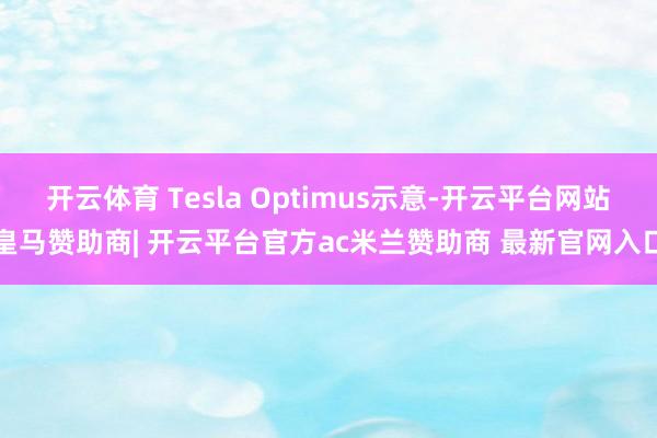 开云体育 Tesla Optimus示意-开云平台网站皇马赞助商| 开云平台官方ac米兰赞助商 最新官网入口