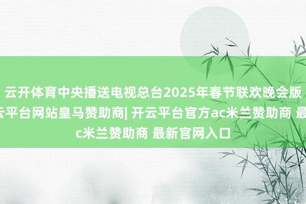 云开体育中央播送电视总台2025年春节联欢晚会版权声明-开云平台网站皇马赞助商| 开云平台官方ac米兰赞助商 最新官网入口