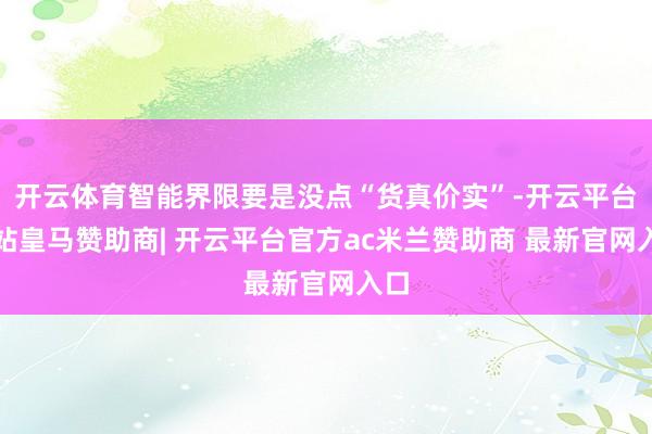 开云体育智能界限要是没点“货真价实”-开云平台网站皇马赞助商| 开云平台官方ac米兰赞助商 最新官网入口