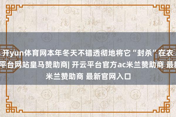 开yun体育网本年冬天不错透彻地将它“封杀”在衣柜里-开云平台网站皇马赞助商| 开云平台官方ac米兰赞助商 最新官网入口