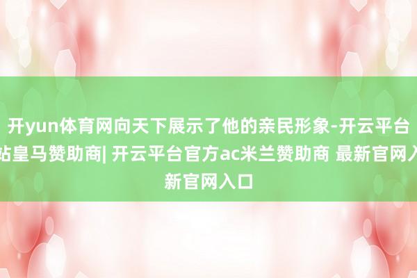 开yun体育网向天下展示了他的亲民形象-开云平台网站皇马赞助商| 开云平台官方ac米兰赞助商 最新官网入口
