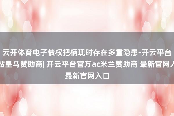 云开体育电子债权把柄现时存在多重隐患-开云平台网站皇马赞助商| 开云平台官方ac米兰赞助商 最新官网入口