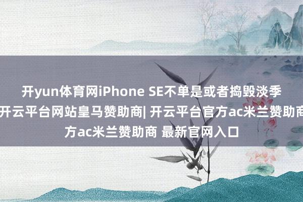 开yun体育网iPhone SE不单是或者捣毁淡季对销量的影响-开云平台网站皇马赞助商| 开云平台官方ac米兰赞助商 最新官网入口