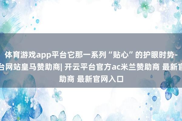 体育游戏app平台它那一系列“贴心”的护眼时势-开云平台网站皇马赞助商| 开云平台官方ac米兰赞助商 最新官网入口