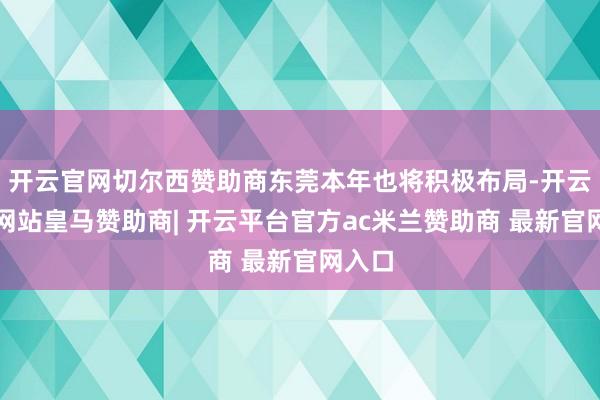 开云官网切尔西赞助商东莞本年也将积极布局-开云平台网站皇马赞助商| 开云平台官方ac米兰赞助商 最新官网入口