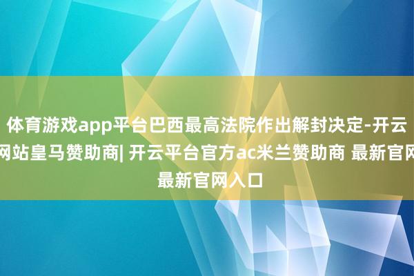 体育游戏app平台巴西最高法院作出解封决定-开云平台网站皇马赞助商| 开云平台官方ac米兰赞助商 最新官网入口