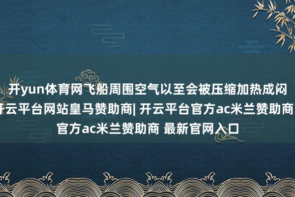 开yun体育网飞船周围空气以至会被压缩加热成闷热等离子体-开云平台网站皇马赞助商| 开云平台官方ac米兰赞助商 最新官网入口