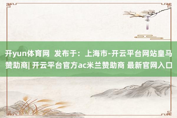 开yun体育网  发布于：上海市-开云平台网站皇马赞助商| 开云平台官方ac米兰赞助商 最新官网入口