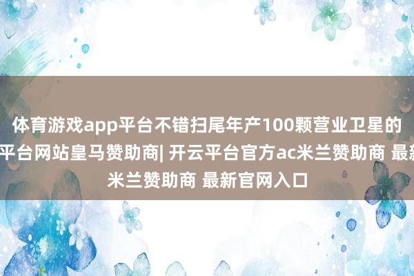 体育游戏app平台不错扫尾年产100颗营业卫星的产能-开云平台网站皇马赞助商| 开云平台官方ac米兰赞助商 最新官网入口
