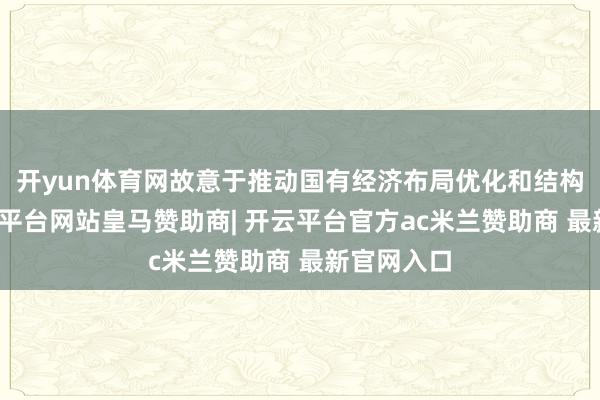 开yun体育网故意于推动国有经济布局优化和结构改变-开云平台网站皇马赞助商| 开云平台官方ac米兰赞助商 最新官网入口