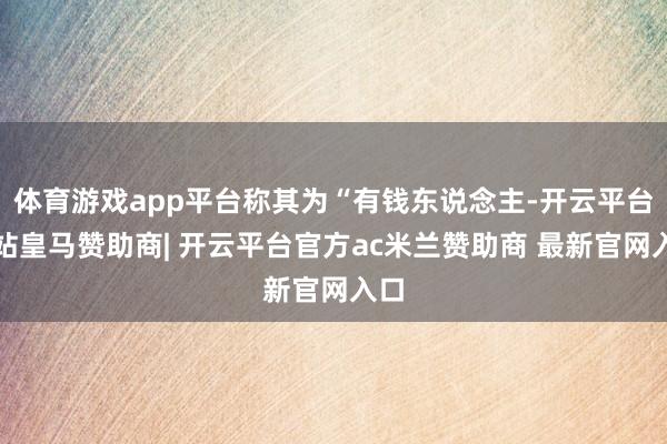 体育游戏app平台称其为“有钱东说念主-开云平台网站皇马赞助商| 开云平台官方ac米兰赞助商 最新官网入口