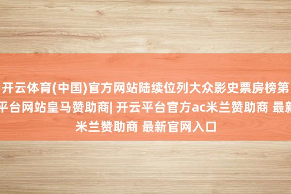 开云体育(中国)官方网站陆续位列大众影史票房榜第7位-开云平台网站皇马赞助商| 开云平台官方ac米兰赞助商 最新官网入口