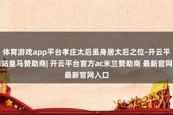 体育游戏app平台孝庄太后虽身居太后之位-开云平台网站皇马赞助商| 开云平台官方ac米兰赞助商 最新官网入口