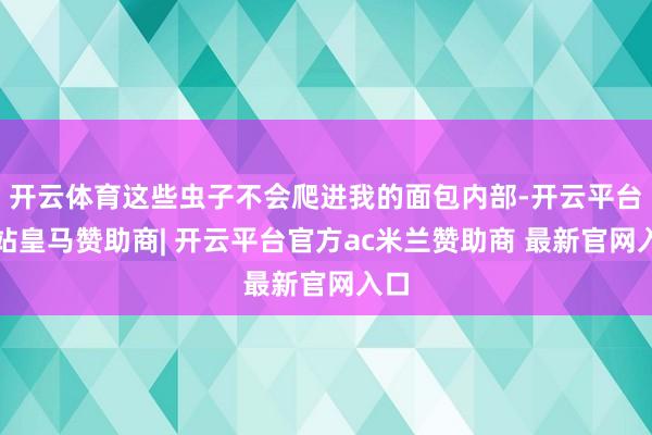 开云体育这些虫子不会爬进我的面包内部-开云平台网站皇马赞助商| 开云平台官方ac米兰赞助商 最新官网入口
