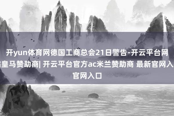 开yun体育网德国工商总会21日警告-开云平台网站皇马赞助商| 开云平台官方ac米兰赞助商 最新官网入口