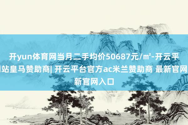 开yun体育网当月二手均价50687元/㎡-开云平台网站皇马赞助商| 开云平台官方ac米兰赞助商 最新官网入口
