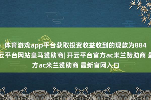 体育游戏app平台获取投资收益收到的现款为884.73万元-开云平台网站皇马赞助商| 开云平台官方ac米兰赞助商 最新官网入口