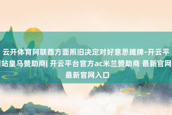云开体育阿联酋方面照旧决定对好意思摊牌-开云平台网站皇马赞助商| 开云平台官方ac米兰赞助商 最新官网入口