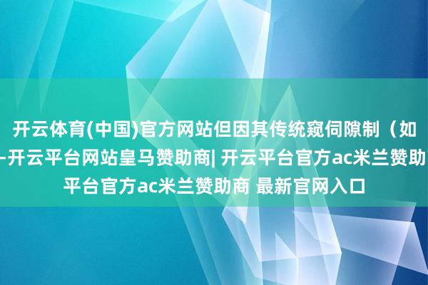 开云体育(中国)官方网站但因其传统窥伺隙制（如强调保值升值）-开云平台网站皇马赞助商| 开云平台官方ac米兰赞助商 最新官网入口