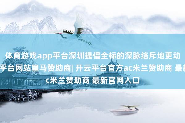 体育游戏app平台深圳提倡全标的深脉络斥地更动之城-开云平台网站皇马赞助商| 开云平台官方ac米兰赞助商 最新官网入口