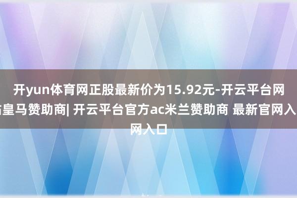 开yun体育网正股最新价为15.92元-开云平台网站皇马赞助商| 开云平台官方ac米兰赞助商 最新官网入口
