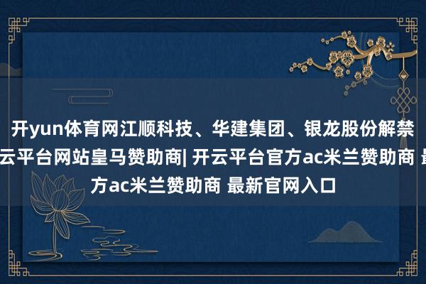 开yun体育网江顺科技、华建集团、银龙股份解禁市值居前-开云平台网站皇马赞助商| 开云平台官方ac米兰赞助商 最新官网入口