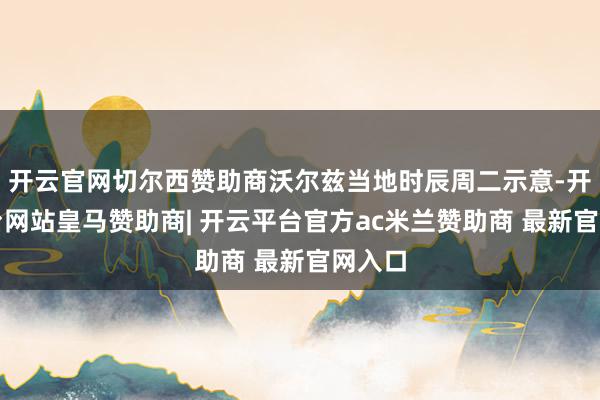 开云官网切尔西赞助商沃尔兹当地时辰周二示意-开云平台网站皇马赞助商| 开云平台官方ac米兰赞助商 最新官网入口