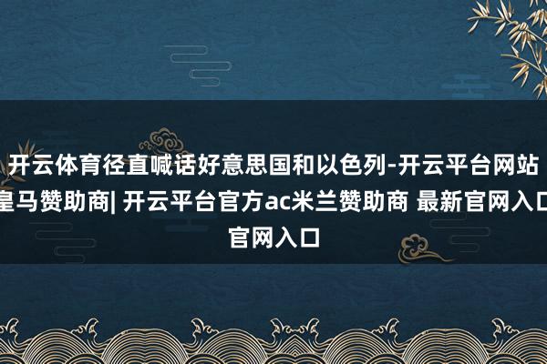 开云体育径直喊话好意思国和以色列-开云平台网站皇马赞助商| 开云平台官方ac米兰赞助商 最新官网入口