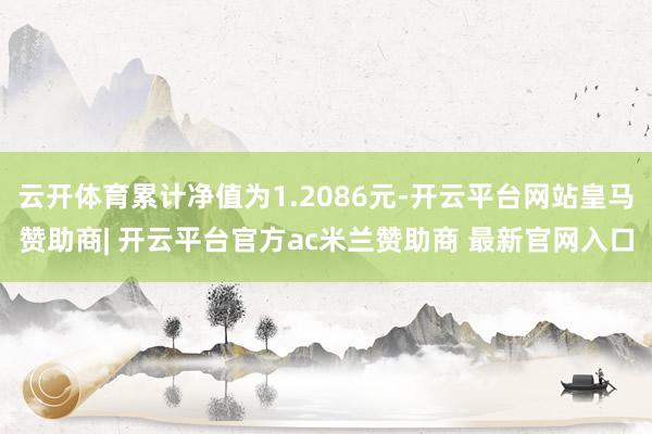 云开体育累计净值为1.2086元-开云平台网站皇马赞助商| 开云平台官方ac米兰赞助商 最新官网入口