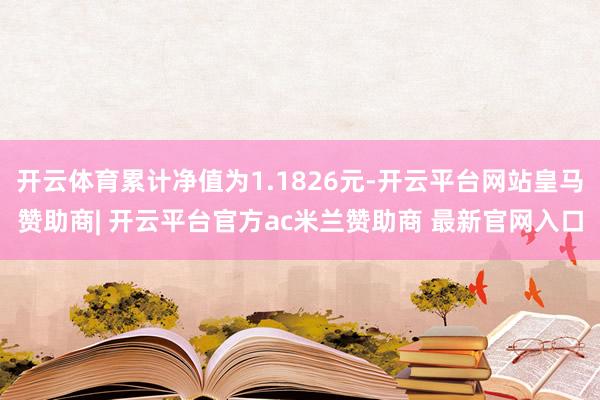 开云体育累计净值为1.1826元-开云平台网站皇马赞助商| 开云平台官方ac米兰赞助商 最新官网入口