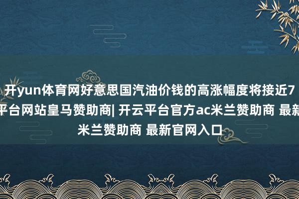 开yun体育网好意思国汽油价钱的高涨幅度将接近70%-开云平台网站皇马赞助商| 开云平台官方ac米兰赞助商 最新官网入口