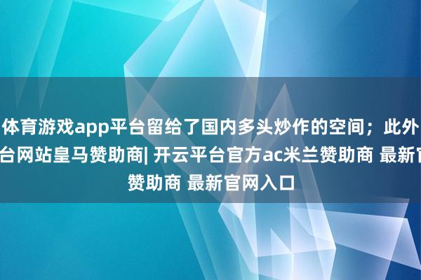体育游戏app平台留给了国内多头炒作的空间；此外-开云平台网站皇马赞助商| 开云平台官方ac米兰赞助商 最新官网入口