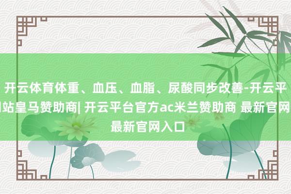 开云体育体重、血压、血脂、尿酸同步改善-开云平台网站皇马赞助商| 开云平台官方ac米兰赞助商 最新官网入口