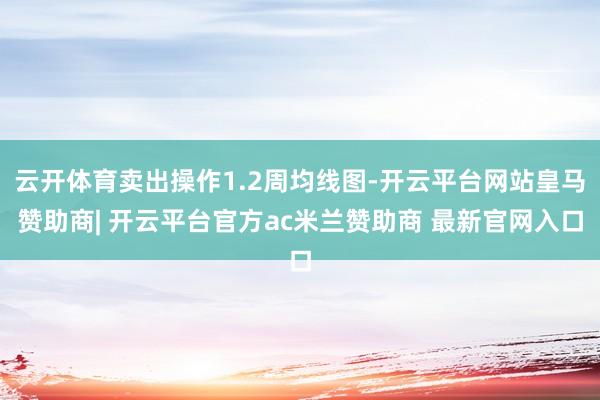 云开体育卖出操作1.2周均线图-开云平台网站皇马赞助商| 开云平台官方ac米兰赞助商 最新官网入口