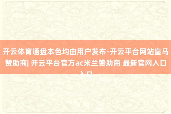 开云体育通盘本色均由用户发布-开云平台网站皇马赞助商| 开云平台官方ac米兰赞助商 最新官网入口