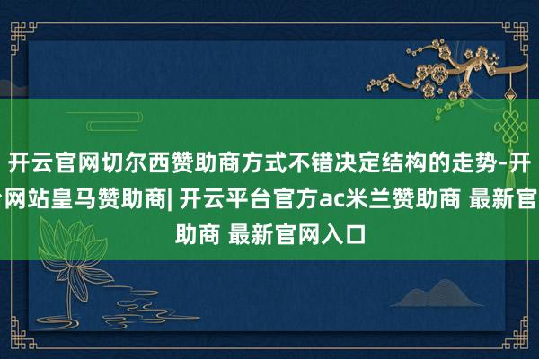 开云官网切尔西赞助商方式不错决定结构的走势-开云平台网站皇马赞助商| 开云平台官方ac米兰赞助商 最新官网入口