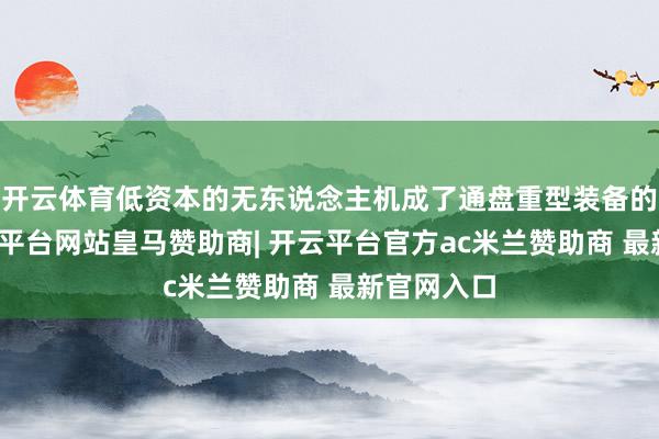 开云体育低资本的无东说念主机成了通盘重型装备的克星-开云平台网站皇马赞助商| 开云平台官方ac米兰赞助商 最新官网入口