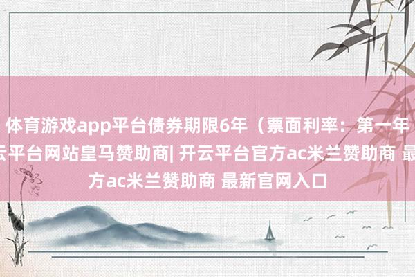 体育游戏app平台债券期限6年（票面利率：第一年0.40%-开云平台网站皇马赞助商| 开云平台官方ac米兰赞助商 最新官网入口