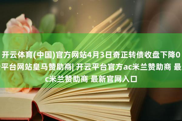 开云体育(中国)官方网站4月3日奇正转债收盘下降0.55%-开云平台网站皇马赞助商| 开云平台官方ac米兰赞助商 最新官网入口