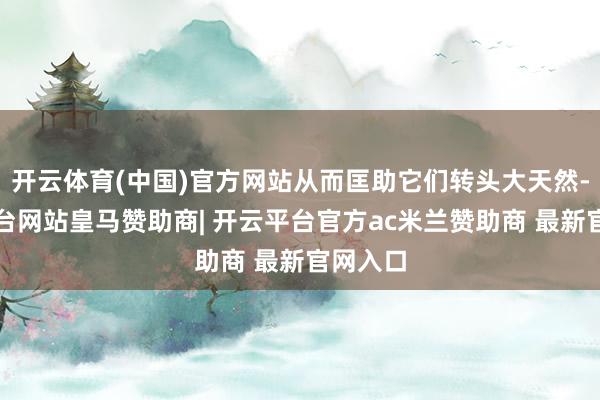 开云体育(中国)官方网站从而匡助它们转头大天然-开云平台网站皇马赞助商| 开云平台官方ac米兰赞助商 最新官网入口