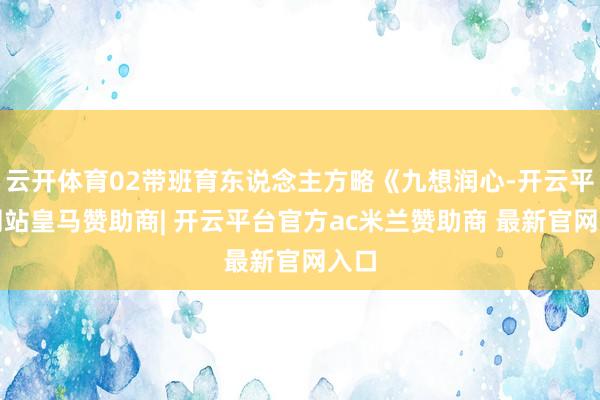 云开体育02带班育东说念主方略《九想润心-开云平台网站皇马赞助商| 开云平台官方ac米兰赞助商 最新官网入口